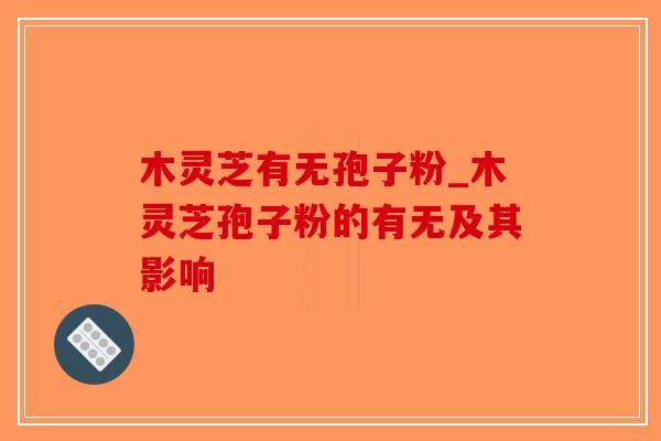 木灵芝有无孢子粉_木灵芝孢子粉的有无及其影响