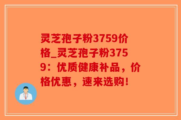 灵芝孢子粉3759价格_灵芝孢子粉3759：优质健康补品，价格优惠，速来选购！