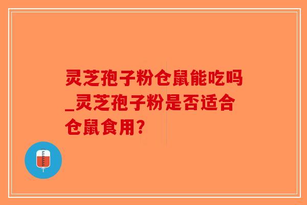 灵芝孢子粉仓鼠能吃吗_灵芝孢子粉是否适合仓鼠食用？