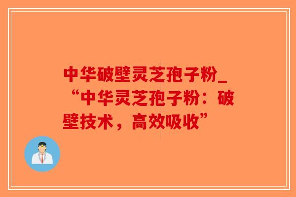 中华破壁灵芝孢子粉_“中华灵芝孢子粉：破壁技术，高效吸收”