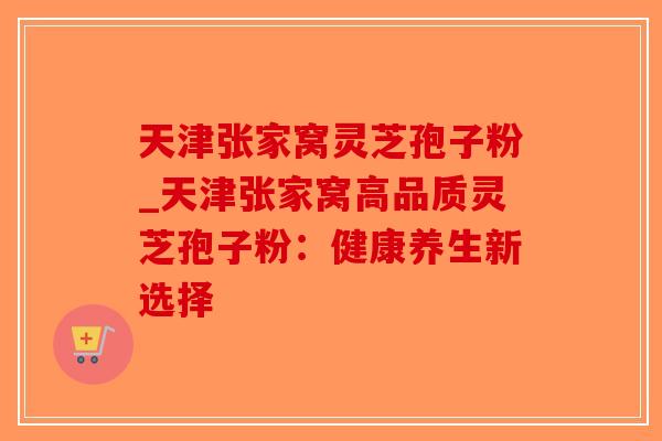 天津张家窝灵芝孢子粉_天津张家窝高品质灵芝孢子粉：健康养生新选择