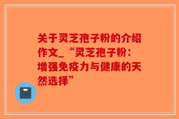 关于灵芝孢子粉的介绍作文_“灵芝孢子粉：增强免疫力与健康的天然选择”