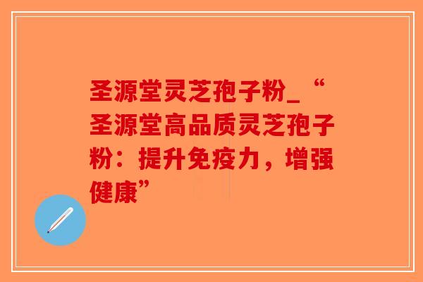 圣源堂灵芝孢子粉_“圣源堂高品质灵芝孢子粉：提升免疫力，增强健康”
