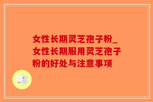 女性长期灵芝孢子粉_女性长期服用灵芝孢子粉的好处与注意事项