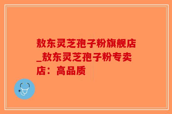 敖东灵芝孢子粉旗舰店_敖东灵芝孢子粉专卖店：高品质