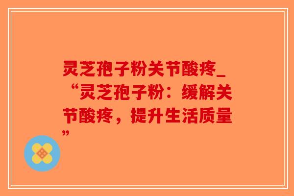 灵芝孢子粉关节酸疼_“灵芝孢子粉：缓解关节酸疼，提升生活质量”
