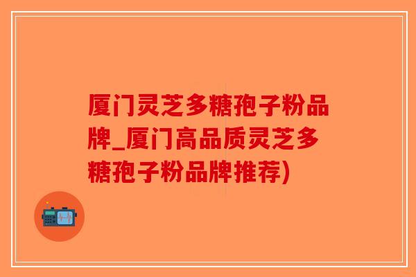 厦门灵芝多糖孢子粉品牌_厦门高品质灵芝多糖孢子粉品牌推荐)