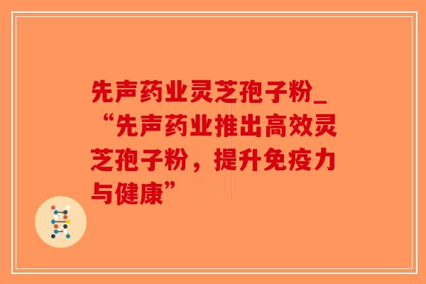 先声药业灵芝孢子粉_“先声药业推出高效灵芝孢子粉，提升免疫力与健康”