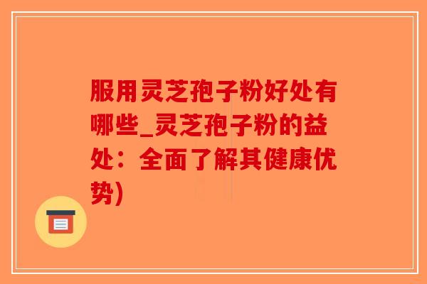 服用灵芝孢子粉好处有哪些_灵芝孢子粉的益处：全面了解其健康优势)