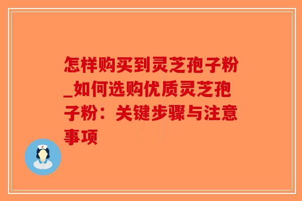 怎样购买到灵芝孢子粉_如何选购优质灵芝孢子粉：关键步骤与注意事项