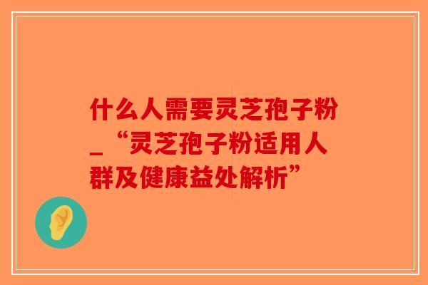 什么人需要灵芝孢子粉_“灵芝孢子粉适用人群及健康益处解析”