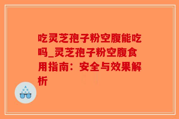 吃灵芝孢子粉空腹能吃吗_灵芝孢子粉空腹食用指南：安全与效果解析