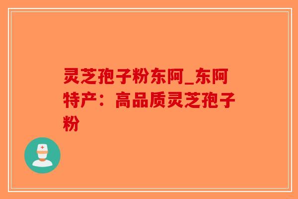 灵芝孢子粉东阿_东阿特产：高品质灵芝孢子粉