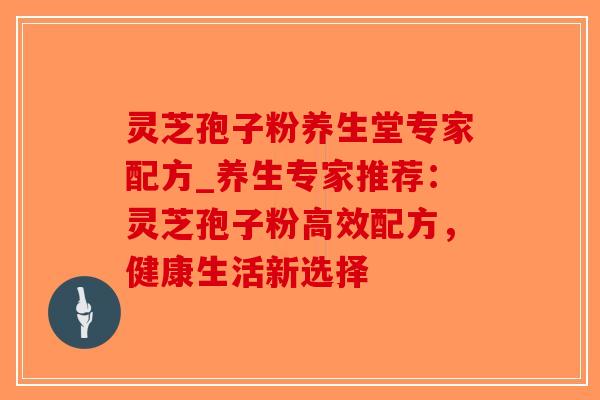 灵芝孢子粉养生堂专家配方_养生专家推荐：灵芝孢子粉高效配方，健康生活新选择