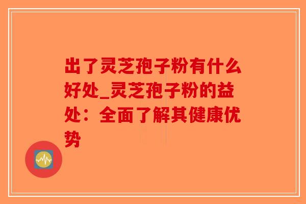 出了灵芝孢子粉有什么好处_灵芝孢子粉的益处：全面了解其健康优势