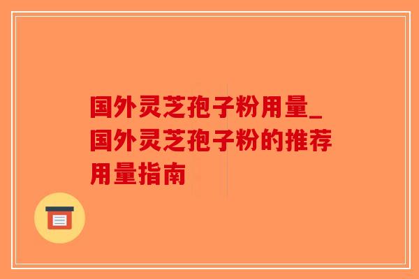国外灵芝孢子粉用量_国外灵芝孢子粉的推荐用量指南