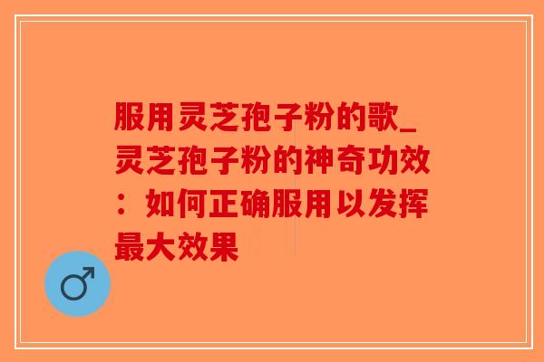 服用灵芝孢子粉的歌_灵芝孢子粉的神奇功效：如何正确服用以发挥最大效果