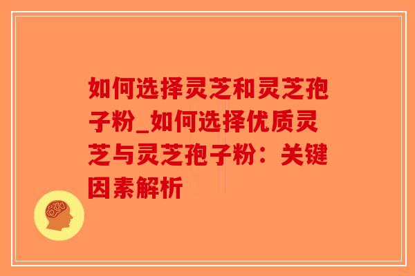 如何选择灵芝和灵芝孢子粉_如何选择优质灵芝与灵芝孢子粉：关键因素解析