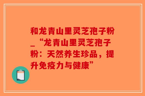 和龙青山里灵芝孢子粉_“龙青山里灵芝孢子粉：天然养生珍品，提升免疫力与健康”