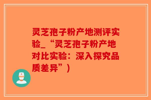 灵芝孢子粉产地测评实验_“灵芝孢子粉产地对比实验：深入探究品质差异”)