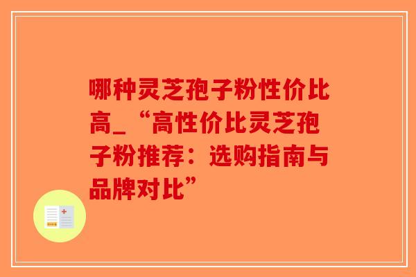 哪种灵芝孢子粉性价比高_“高性价比灵芝孢子粉推荐：选购指南与品牌对比”