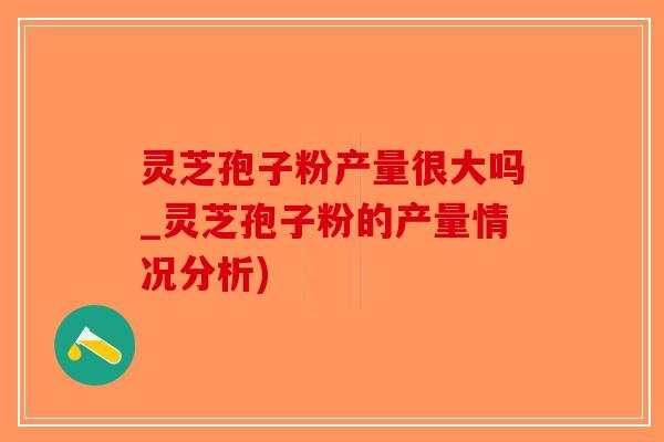 灵芝孢子粉产量很大吗_灵芝孢子粉的产量情况分析)