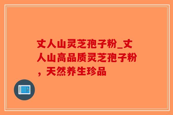 丈人山灵芝孢子粉_丈人山高品质灵芝孢子粉，天然养生珍品