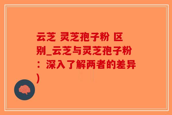 云芝 灵芝孢子粉 区别_云芝与灵芝孢子粉：深入了解两者的差异)