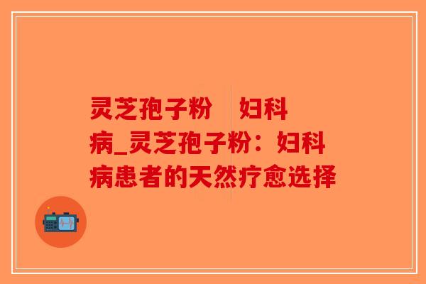 灵芝孢子粉   妇科病_灵芝孢子粉：妇科病患者的天然疗愈选择