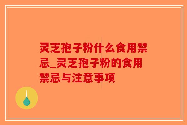 灵芝孢子粉什么食用禁忌_灵芝孢子粉的食用禁忌与注意事项