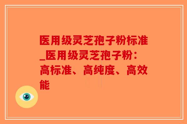 医用级灵芝孢子粉标准_医用级灵芝孢子粉：高标准、高纯度、高效能