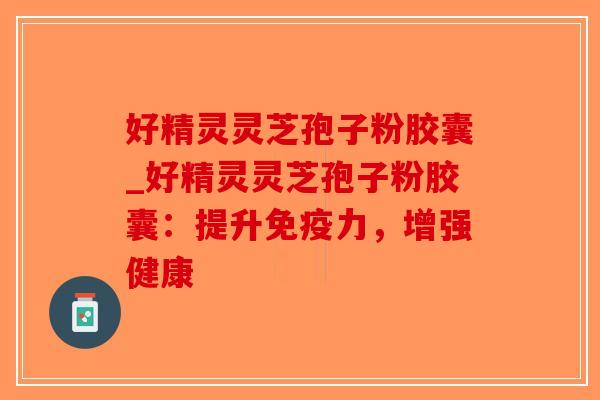 好精灵灵芝孢子粉胶囊_好精灵灵芝孢子粉胶囊：提升免疫力，增强健康