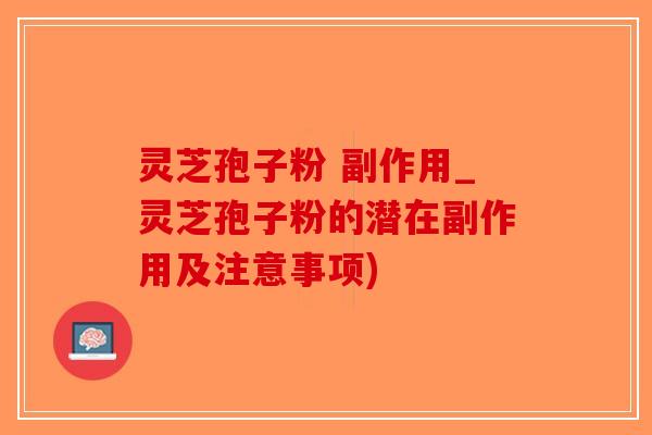 灵芝孢子粉 副作用_灵芝孢子粉的潜在副作用及注意事项)