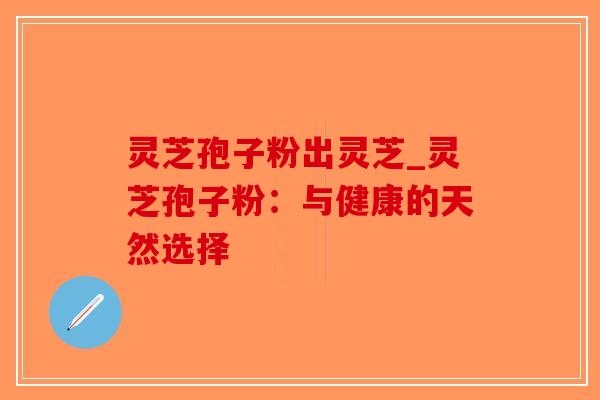 灵芝孢子粉出灵芝_灵芝孢子粉:与健康的天然选择 灵芝孢子粉出灵芝_灵芝孢子粉:与健康的天然选择