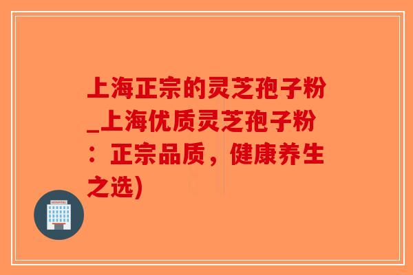 上海正宗的灵芝孢子粉_上海优质灵芝孢子粉：正宗品质，健康养生之选)