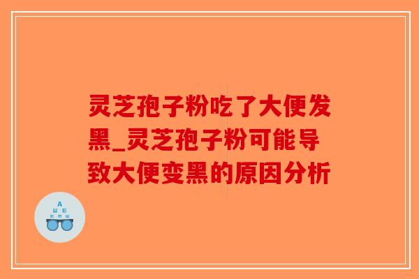 灵芝孢子粉吃了大便发黑_灵芝孢子粉可能导致大便变黑的原因分析