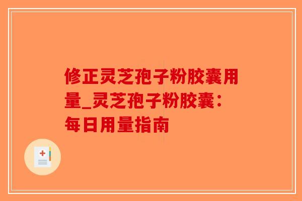 修正灵芝孢子粉胶囊用量_灵芝孢子粉胶囊：每日用量指南
