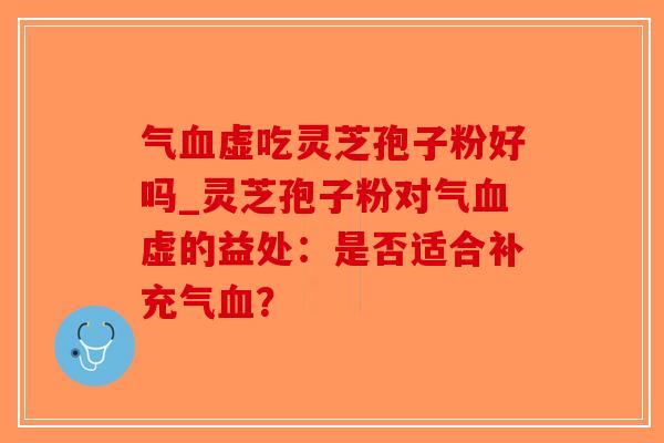 气血虚吃灵芝孢子粉好吗_灵芝孢子粉对气血虚的益处：是否适合补充气血？