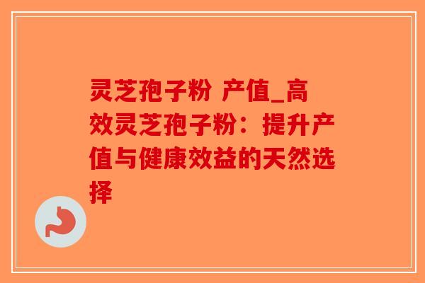 灵芝孢子粉 产值_高效灵芝孢子粉：提升产值与健康效益的天然选择