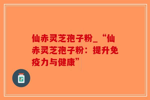 仙赤灵芝孢子粉_“仙赤灵芝孢子粉：提升免疫力与健康”