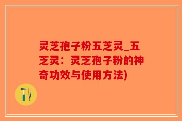 灵芝孢子粉五芝灵_五芝灵：灵芝孢子粉的神奇功效与使用方法)