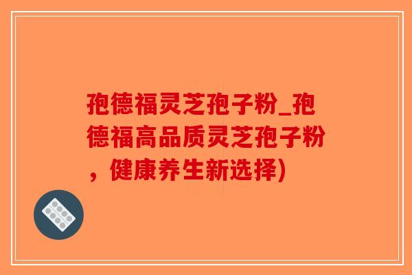孢德福灵芝孢子粉_孢德福高品质灵芝孢子粉，健康养生新选择)