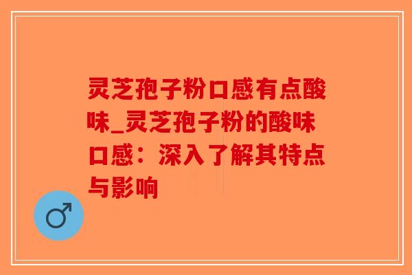 灵芝孢子粉口感有点酸味_灵芝孢子粉的酸味口感：深入了解其特点与影响