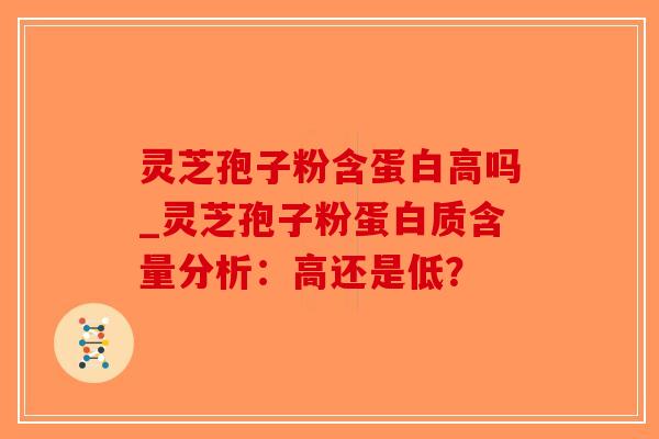 灵芝孢子粉含蛋白高吗_灵芝孢子粉蛋白质含量分析：高还是低？