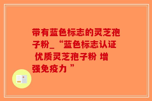 带有蓝色标志的灵芝孢子粉_“蓝色标志认证 优质灵芝孢子粉 增强免疫力 ”