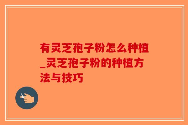 有灵芝孢子粉怎么种植_灵芝孢子粉的种植方法与技巧