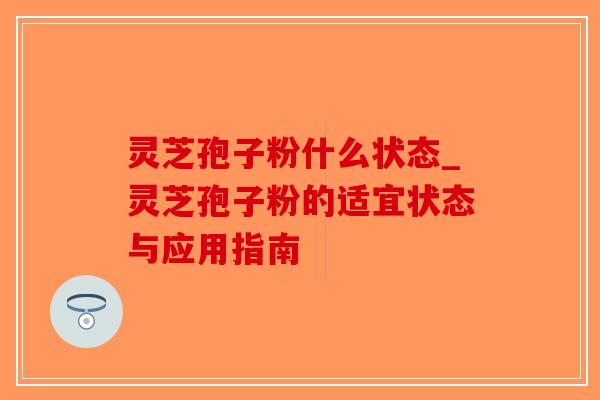 灵芝孢子粉什么状态_灵芝孢子粉的适宜状态与应用指南