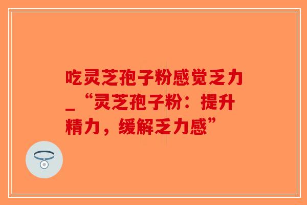 吃灵芝孢子粉感觉乏力_“灵芝孢子粉：提升精力，缓解乏力感”