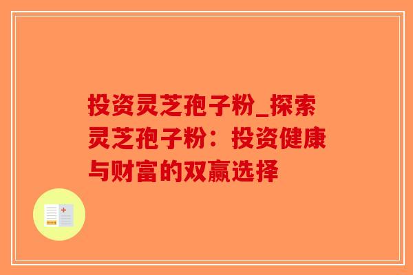 投资灵芝孢子粉_探索灵芝孢子粉：投资健康与财富的双赢选择