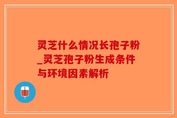灵芝什么情况长孢子粉_灵芝孢子粉生成条件与环境因素解析